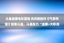 斗鱼直播电影赚钱 肖央携新作《气象预爆》做客斗鱼，斗鱼发力“直播+大影戏”