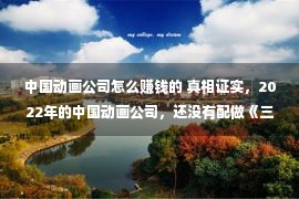 中国动画公司怎么赚钱的 真相证实，2022年的中国动画公司，还没有配做《三体》