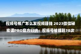 视频号推广怎么发视频赚钱 2023微信秘密课PRO官方归纳：视频号被提到30次