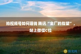 拍视频号如何赚钱 腾讯“全厂的指望”，站上微信C位