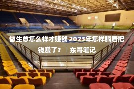 做生意怎么样才赚钱 2023年怎样躺着把钱赚了？｜东哥笔记