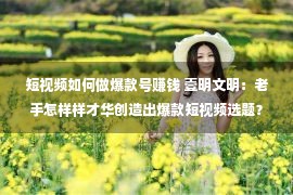 短视频如何做爆款号赚钱 壹明文明：老手怎样样才华创造出爆款短视频选题？