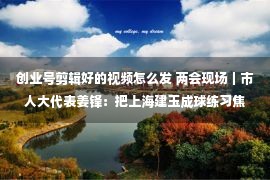 创业号剪辑好的视频怎么发 两会现场｜市人大代表姜锋：把上海建玉成球练习焦点