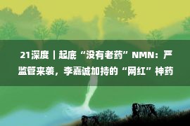  21深度｜起底“没有老药”NMN：严监管来袭，李嘉诚加持的“网红”神药要走下神坛？