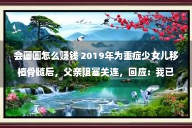 会画画怎么赚钱 2019年为重症少女儿移植骨髓后，父亲阻塞关连，回应：我已尽到负担