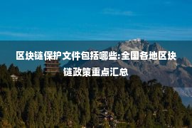 区块链保护文件包括哪些:全国各地区块链政策重点汇总