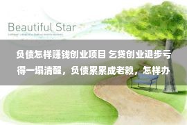 负债怎样赚钱创业项目 乞贷创业退步亏得一塌清醒，负债累累成老赖，怎样办？很是简捷！