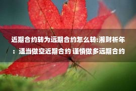 近期合约转为远期合约怎么转:湘财祈年：适当做空近期合约 谨慎做多远期合约