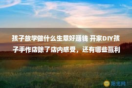 孩子放学做什么生意好赚钱 开家DIY孩子手作店除了店内感受，还有哪些赢利渠道？