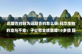 近期合约转为远期合约怎么转:科华生物的幸与不幸：子公司业绩暴增10多倍 股权收购远期合约爆百亿风险敞口