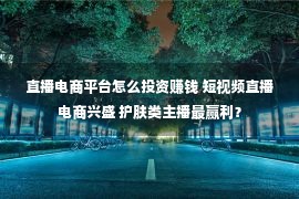 直播电商平台怎么投资赚钱 短视频直播电商兴盛 护肤类主播最赢利？