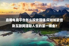 直播电商平台怎么投资赚钱 何如加紧借助互联网赚取人生的第一桶金？