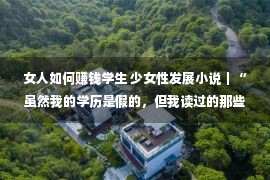 女人如何赚钱学生 少女性发展小说｜“虽然我的学历是假的，但我读过的那些书是真的”