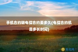 手机合约转电信合约要多久(电信合约机是多长时间)