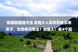 有哪些赚钱方法 没有少人到农村收买老房子，毕竟有何想法？知情人：有4个赢利办法