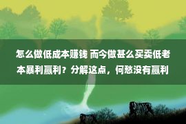 怎么做低成本赚钱 而今做甚么买卖低老本暴利赢利？分解这点，何愁没有赢利