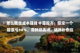 怎么做低成本赚钱 中国股市：假定一个股票亏30%，是耗损离场，依然补仓拉低老本？