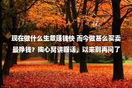 现在做什么生意赚钱快 而今做甚么买卖最挣钱？掏心窝讲瞎话，以来别再问了