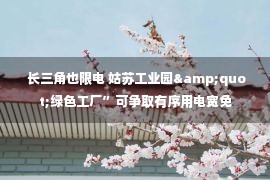  长三角也限电 姑苏工业园&quot;绿色工厂”可争取有序用电宽免