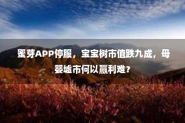  蜜芽APP停服，宝宝树市值跌九成，母婴墟市何以赢利难？