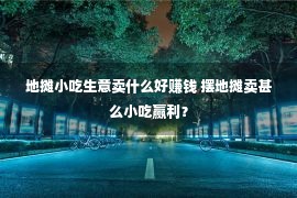 地摊小吃生意卖什么好赚钱 摆地摊卖甚么小吃赢利？