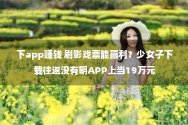 下app赚钱 刷影戏票能赢利？少女子下载往返没有明APP上当19万元