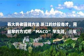 看大势者赚钱方法 浙江的炒股奇才，用最笨的方式把“MACD”学生疏，三年13倍！