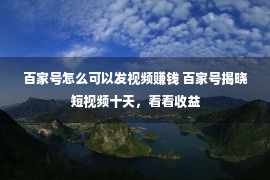 百家号怎么可以发视频赚钱 百家号揭晓短视频十天，看看收益