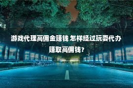 游戏代理高佣金赚钱 怎样经过玩耍代办赚取高佣钱？