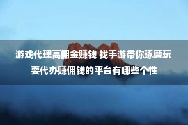 游戏代理高佣金赚钱 找手游带你琢磨玩耍代办赚佣钱的平台有哪些个性