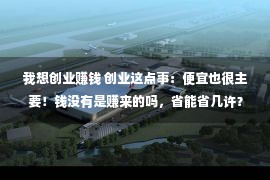 我想创业赚钱 创业这点事：便宜也很主要！钱没有是赚来的吗，省能省几许？