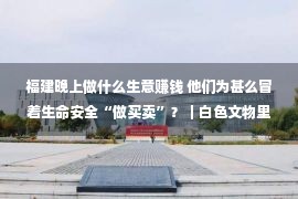 福建晚上做什么生意赚钱 他们为甚么冒着生命安全“做买卖”？｜白色文物里的福建印章（30）