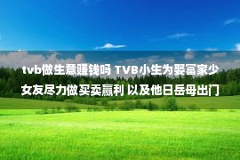 tvb做生意赚钱吗 TVB小生为娶富家少女友尽力做买卖赢利 以及他日岳母出门存心照料