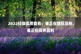  2022抖音实质查看：谁正在猖狂涨粉，谁正在闷声赢利