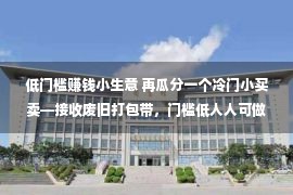 低门槛赚钱小生意 再瓜分一个冷门小买卖—接收废旧打包带，门槛低人人可做！