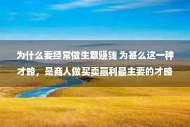 为什么要经常做生意赚钱 为甚么这一种才略，是商人做买卖赢利最主要的才略