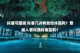 抖音可赚钱 抖音几许粉丝也许赢利？普遍人若何用抖音赢利？