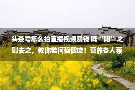 头条号怎么拍直播视频赚钱 既“阳”之则安之，教你若何强健吃！营养各人蔡华21日做客直播间