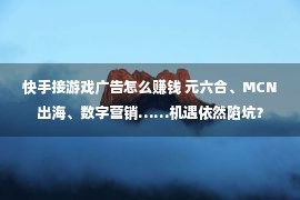 快手接游戏广告怎么赚钱 元六合、MCN出海、数字营销……机遇依然陷坑？