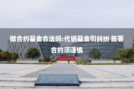 做合约基金合法吗:代销基金引纠纷 签署合约须谨慎