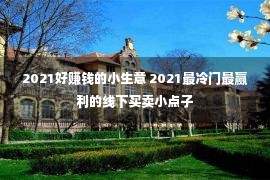 2021好赚钱的小生意 2021最冷门最赢利的线下买卖小点子