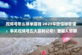 视频号怎么接单赚钱 2023年微信秘密课：事关视频号五大赢利记号！普遍人想翻盘必需看