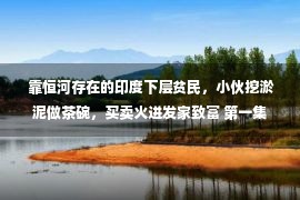  靠恒河存在的印度下层贫民，小伙挖淤泥做茶碗，买卖火迸发家致富 第一集