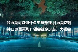 会卤菜可以做什么生意赚钱 开卤菜店哪种口味更赢利？领会这多少点，大概会削减很大的亏空！