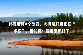  体魄若有4个改变，大概是肝脏正在“求救”，告知你：要结束护肝了