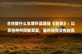 合伙做什么生意好卖赚钱 《创业》：以及伯仲共同做买卖，最终闹得没有欢而散！