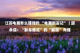 江苏电商怎么赚钱的 “电商创富记”｜邱永信：“耿车模式”的“解围”先锋