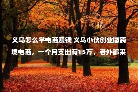 义乌怎么学电商赚钱 义乌小伙创业做跨境电商，一个月支出有15万，老外都来练习若何做