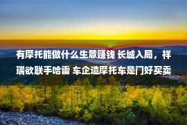 有摩托能做什么生意赚钱 长城入局，祥瑞欲联手哈雷 车企造摩托车是门好买卖？