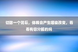  切除一个肾后，体魄会产生哪些改变，看看有你分解的吗